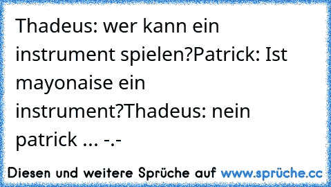 Thadeus: wer kann ein instrument spielen?
Patrick: Ist mayonaise ein instrument?
Thadeus: nein patrick ... -.-