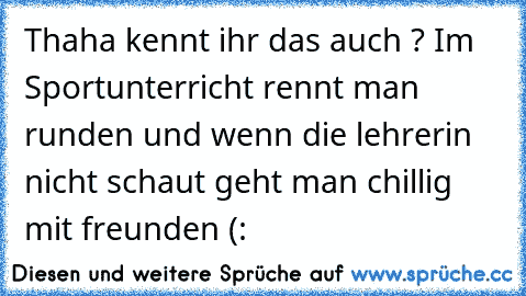 Thaha kennt ihr das auch ? 
Im Sportunterricht rennt man runden und wenn die lehrerin nicht schaut geht man chillig mit freunden (: ♥