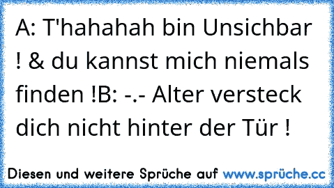 A: T'hahahah bin Unsichbar ! & du kannst mich niemals finden !
B: -.- Alter versteck dich nicht hinter der Tür !