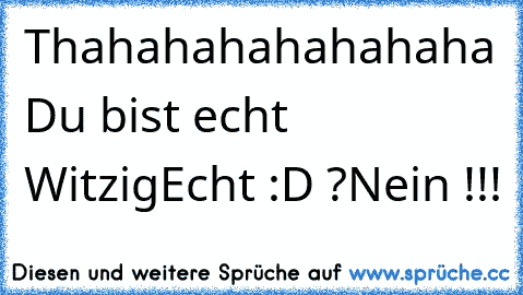 Thahahahahahahaha Du bist echt Witzig
Echt :D ?
Nein !!!