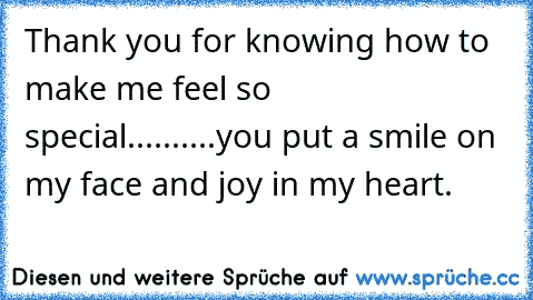 Thank you for knowing how to make me feel so special.....
.....you put a smile on my face and joy in my heart.