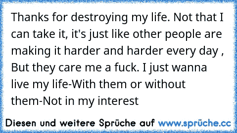 Thanks for destroying my life. Not that I can take it, it's just like other people are making it harder and harder every day , But they care me a fuck. I just wanna live my life-With them or without them-Not in my interest