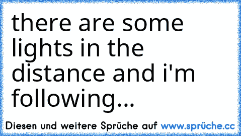there are some lights in the distance and i'm following...