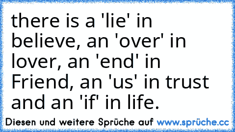 there is a 'lie' in believe, an 'over' in lover, an 'end' in Friend, an 'us' in trust and an 'if' in life.