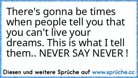 There's gonna be times when people tell you that you can't live your dreams. This is what I tell them.. NEVER SAY NEVER !