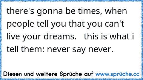 there's gonna be times, when people tell you that you can't live your dreams.   this is what i tell them: never say never. ♥