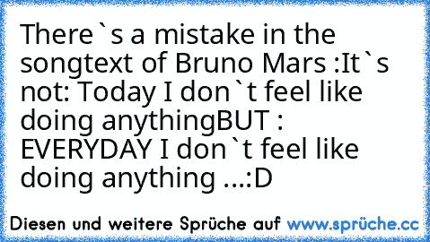 There`s a mistake in the songtext of Bruno Mars :
It`s not: Today I don`t feel like doing anything
BUT : EVERYDAY I don`t feel like doing anything ...
:D