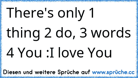 There's only
 1 thing 2 do, 3 words 4 You :
I love You ♥