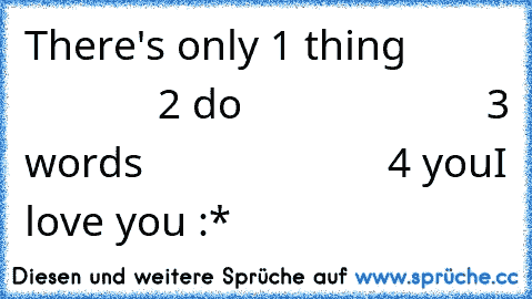 There's only 1 thing
                      2 do
                      3 words
                      4 you
I love you :*