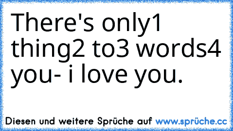 There's only
1 thing
2 to
3 words
4 you
- i love you. ♥