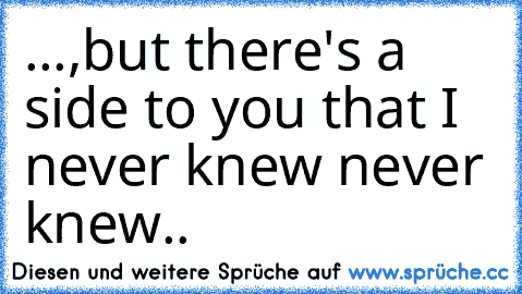 ...,but there's a side to you that I never knew never knew..♥ ♥