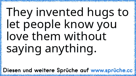 They invented hugs to let people know you love them without saying anything.