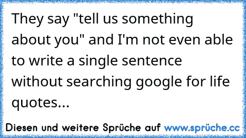 They say "tell us something about you" and I'm not even able to write a single sentence without searching google for life quotes...