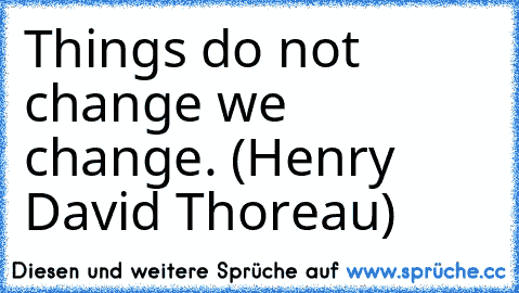 Things do not change we change. (Henry David Thoreau)