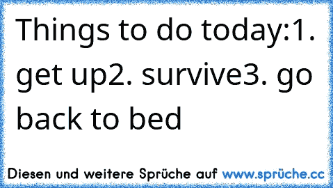 Things to do today:
1. get up
2. survive
3. go back to bed