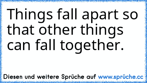 Things fall apart so that other things can fall together.