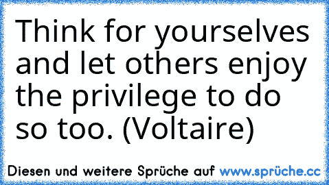 Think for yourselves and let others enjoy the privilege to do so too. (Voltaire)