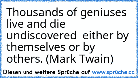 Thousands of geniuses live and die undiscovered – either by themselves or by others. (Mark Twain)