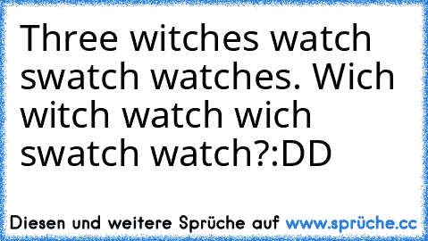 Three witches watch swatch watches. Wich witch watch wich swatch watch?
:DD