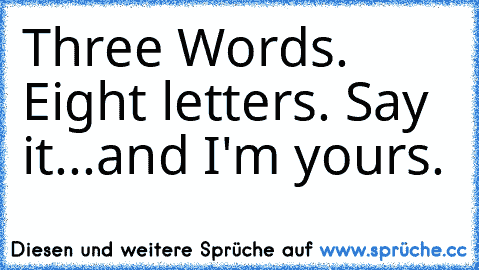 Three Words. Eight letters. Say it...and I'm yours.