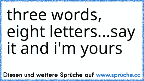 three words, eight letters...say it and i'm yours♥