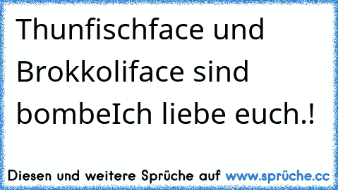 Thunfischface und Brokkoliface sind bombe
Ich liebe euch.!