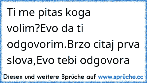 Ti me pitas koga volim?
Evo da ti odgovorim.
Brzo citaj prva slova,
Evo tebi odgovora