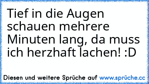 Tief in die Augen schauen mehrere Minuten lang, da muss ich herzhaft lachen! :D