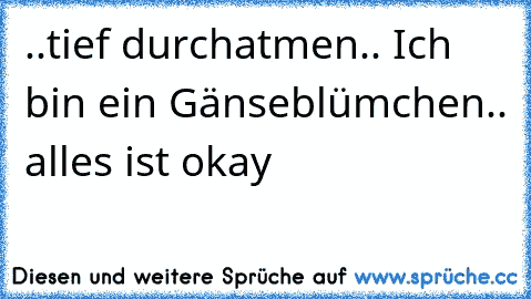 ..tief durchatmen.. Ich bin ein Gänseblümchen.. alles ist okay