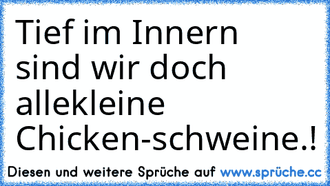 Tief im Innern sind wir doch alle
kleine Chicken-schweine.!