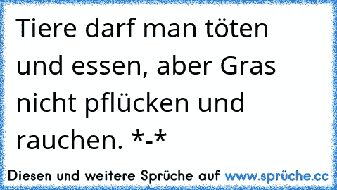 Tiere darf man töten und essen, aber Gras nicht pflücken und rauchen. *-*