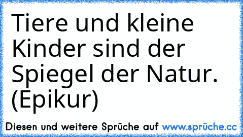 Tiere und kleine Kinder sind der Spiegel der Natur. (Epikur)