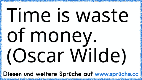 Time is waste of money. (Oscar Wilde)