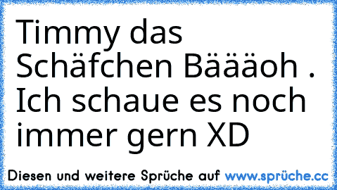 Timmy das Schäfchen Bäääoh . Ich schaue es noch immer gern XD