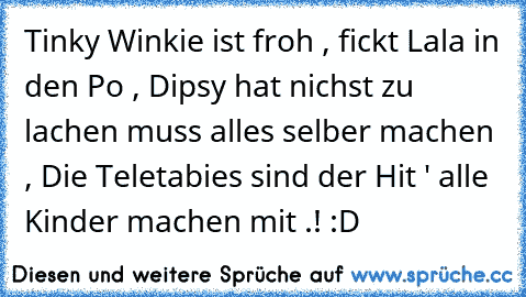 Tinky Winkie ist froh , fickt Lala in den Po , Dipsy hat nichst zu lachen muss alles selber machen , Die Teletabies sind der Hit ' alle Kinder machen mit .! :D