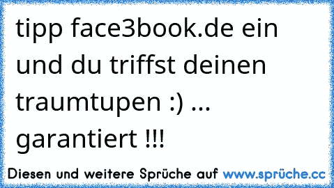 tipp face3book.de ein und du triffst deinen traumtupen :) ... garantiert !!!