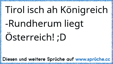 Tirol isch ah Königreich -Rundherum liegt Österreich! ;D