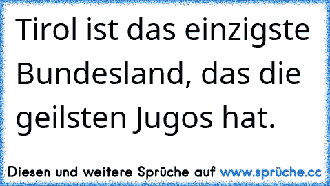 Tirol ist das einzigste Bundesland, das die geilsten Jugos hat.