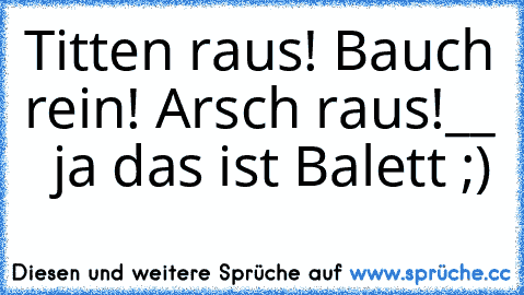 Titten raus! Bauch rein! Arsch raus!
__
   ja das ist Balett ;)