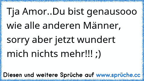 Tja Amor..Du bist genausooo wie alle anderen Männer, sorry aber jetzt wundert mich nichts mehr!!! ;)