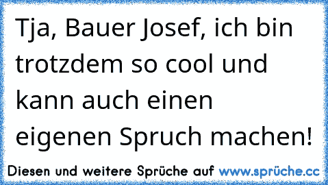 Tja, Bauer Josef, ich bin trotzdem so cool und kann auch einen eigenen Spruch machen!