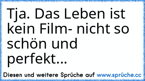 Tja. Das Leben ist kein Film- nicht so schön und perfekt...