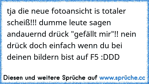 tja die neue fotoansicht is totaler scheiß!!! dumme leute sagen andauernd drück "gefällt mir"!! nein drück doch einfach wenn du bei deinen bildern bist auf F5 :DDD