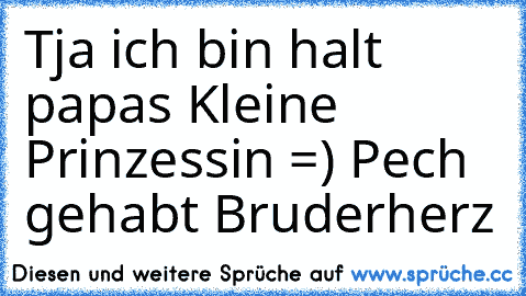 Tja ich bin halt papas Kleine Prinzessin =) Pech gehabt Bruderherz ♥