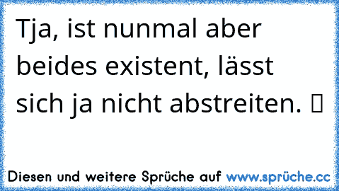 Tja, ist nunmal aber beides existent, lässt sich ja nicht abstreiten. ツ