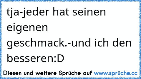 tja-jeder hat seinen eigenen geschmack.
-und ich den besseren:D