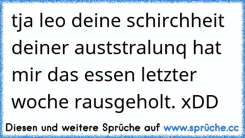 tja leo deine schirchheit deiner auststralunq hat mir das essen letzter woche rausgeholt. xDD