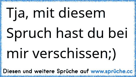 Tja, mit diesem Spruch hast du bei mir verschissen;)