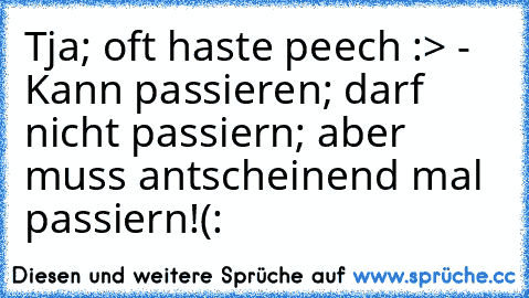 Tja; oft haste peech :> - Kann passieren; darf nicht passiern; aber muss antscheinend mal passiern!(: