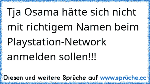 Tja Osama hätte sich nicht mit richtigem Namen beim Playstation-Network anmelden sollen!!!